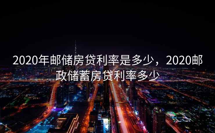 2020年邮储房贷利率是多少，2020邮政储蓄房贷利率多少