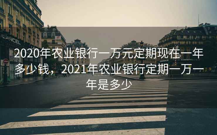 2020年农业银行一万元定期现在一年多少钱，2021年农业银行定期一万一年是多少