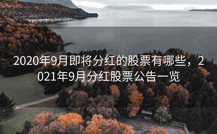 2020年9月即将分红的股票有哪些，2021年9月分红股票公告一览