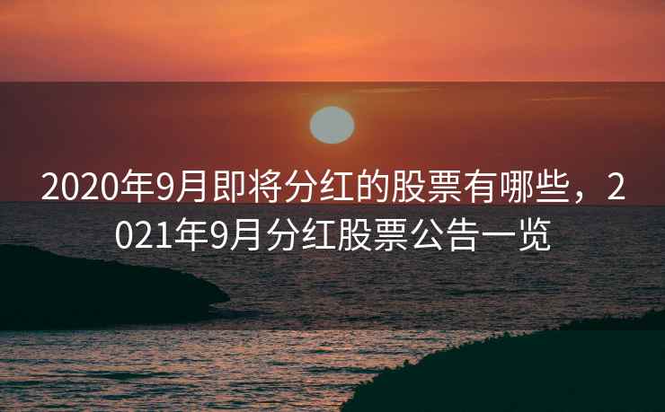 2020年9月即将分红的股票有哪些，2021年9月分红股票公告一览