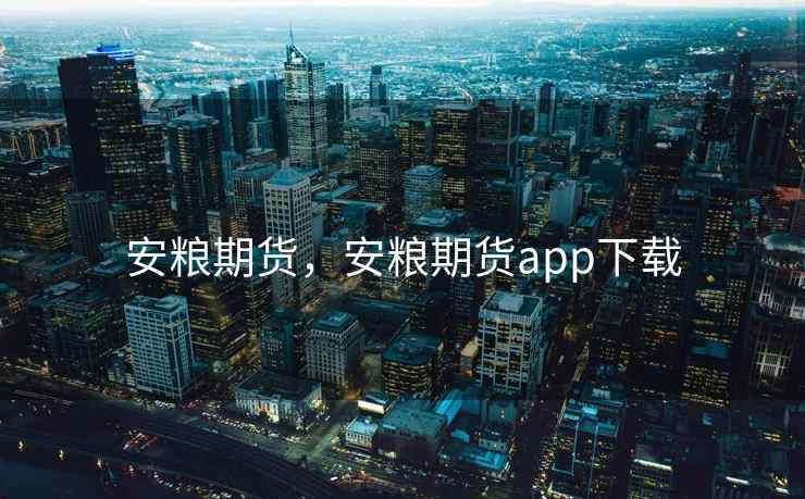 安粮期货，安粮期货app下载