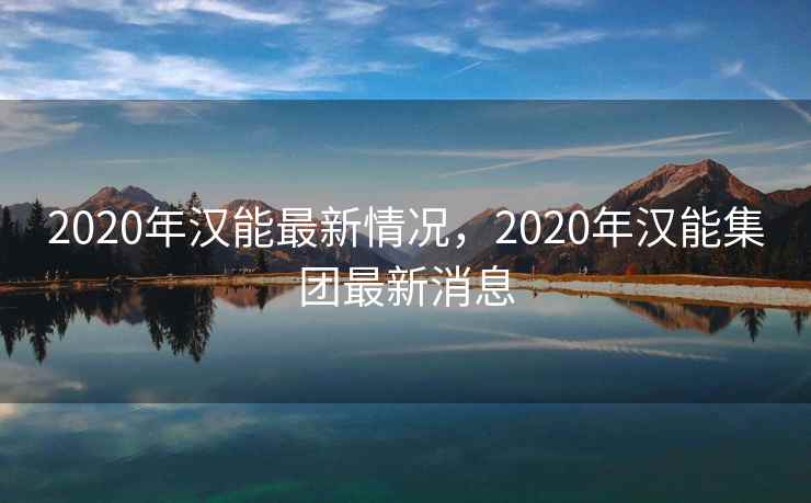 2020年汉能最新情况，2020年汉能集团最新消息