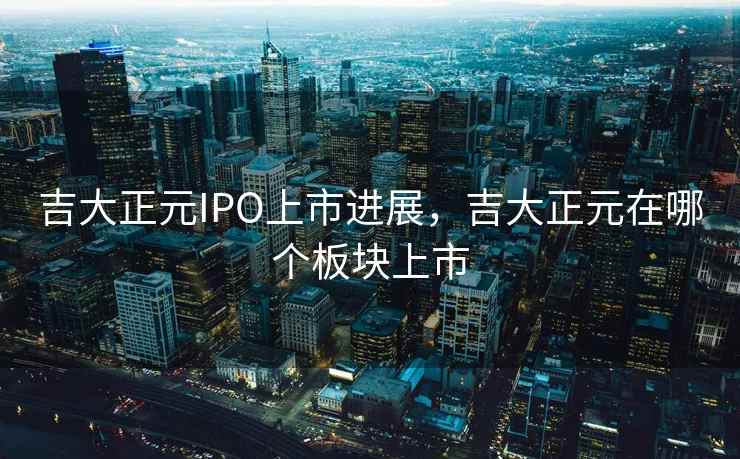 吉大正元IPO上市进展，吉大正元在哪个板块上市