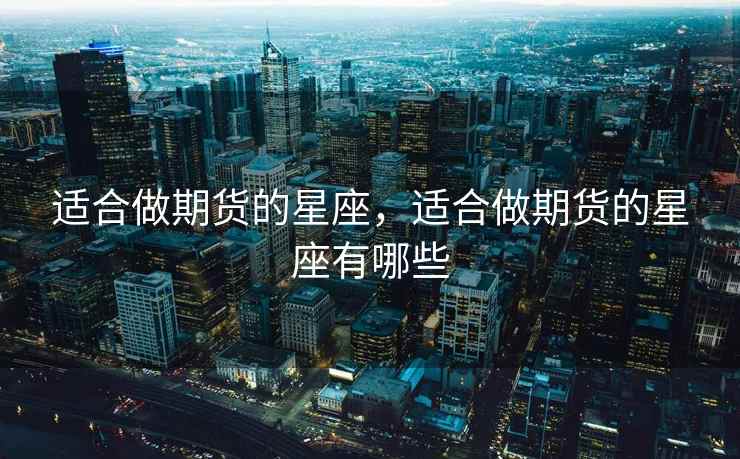 适合做期货的星座，适合做期货的星座有哪些