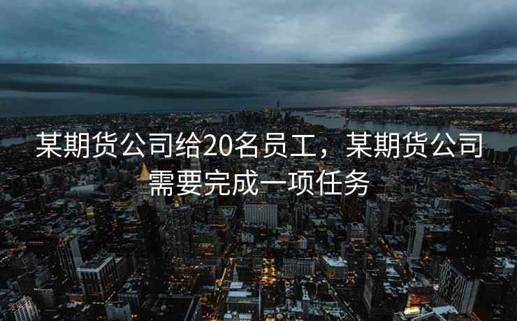 某期货公司给20名员工，某期货公司需要完成一项任务