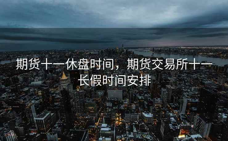 期货十一休盘时间,期货交易所十一长假时间安排 第2张 期货十一休盘时间,期货交易所十一长假时间安排 第2张