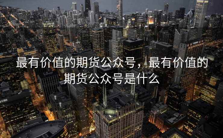 最有价值的期货公众号,最有价值的期货公众号是什么 第2张 最有价值的期货公众号,最有价值的期货公众号是什么 第2张