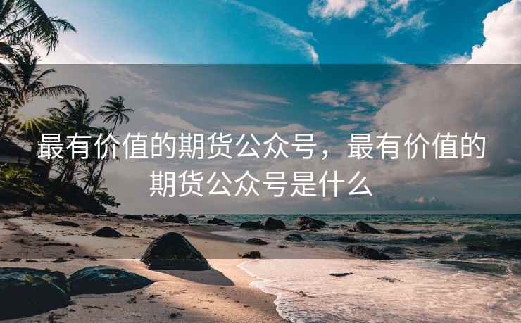 最有价值的期货公众号,最有价值的期货公众号是什么 第1张 最有价值的期货公众号,最有价值的期货公众号是什么 第1张