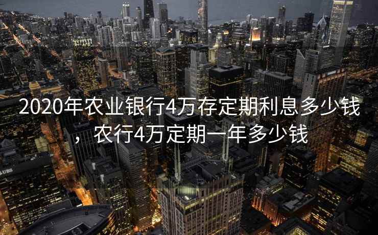 2020年农业银行4万存定期利息多少钱,农行4万定期一年多少钱