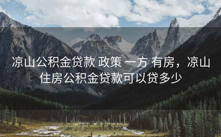 凉山公积金贷款 政策 一方 有房,凉山住房公积金贷款可以贷多少 第2张 凉山公积金贷款 政策 一方 有房,凉山住房公积金贷款可以贷多少 第2张