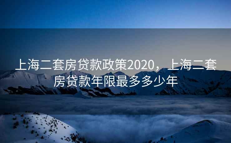 上海二套房贷款政策2020，上海二套房贷款年限最多多少年  第2张