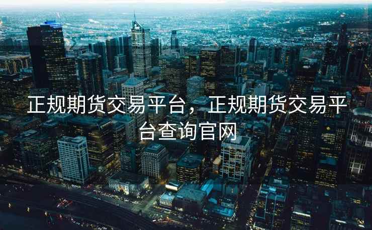 正规期货交易平台，正规期货交易平台查询官网