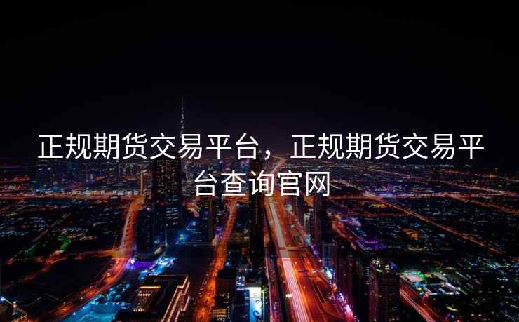 正规期货交易平台，正规期货交易平台查询官网
