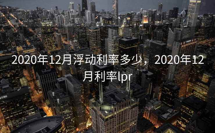 2020年12月浮动利率多少，2020年12月利率lpr