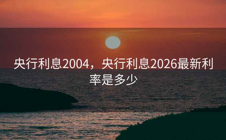 央行利息2004，央行利息2026最新利率是多少  第2张