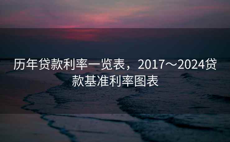 历年贷款利率一览表，2017～2024贷款基准利率图表
