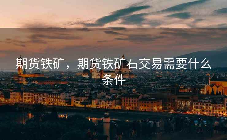 期货铁矿，期货铁矿石交易需要什么条件  第1张