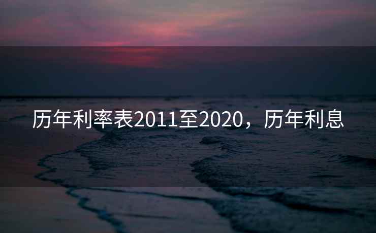 历年利率表2011至2020，历年利息