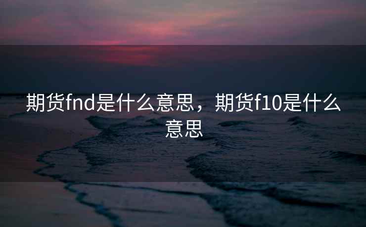 期货fnd是什么意思,期货f10是什么意思 第1张 期货fnd是什么意思,期货f10是什么意思 第1张