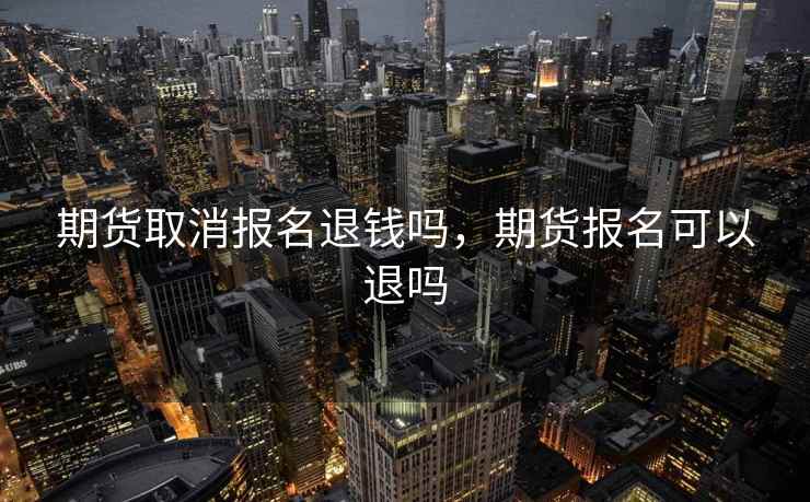 期货取消报名退钱吗,期货报名可以退吗
