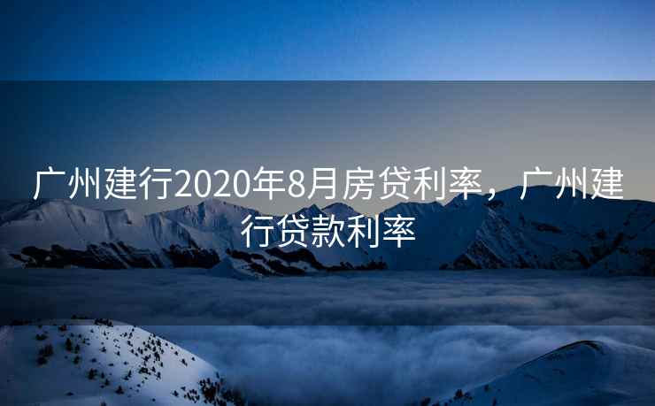 广州建行2020年8月房贷利率，广州建行贷款利率