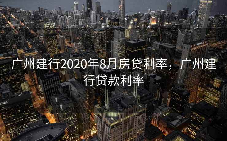 广州建行2020年8月房贷利率，广州建行贷款利率