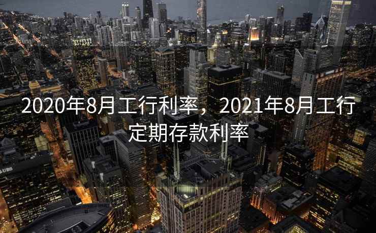 2020年8月工行利率,2021年8月工行定期存款利率 第2张 2020年8月工行利率,2021年8月工行定期存款利率 第2张