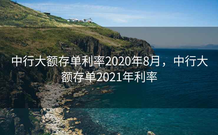 中行大额存单利率2020年8月,中行大额存单2021年利率 第2张 中行大额存单利率2020年8月,中行大额存单2021年利率 第2张