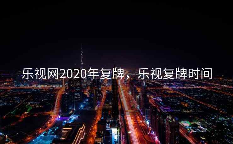 乐视网2020年复牌，乐视复牌时间
