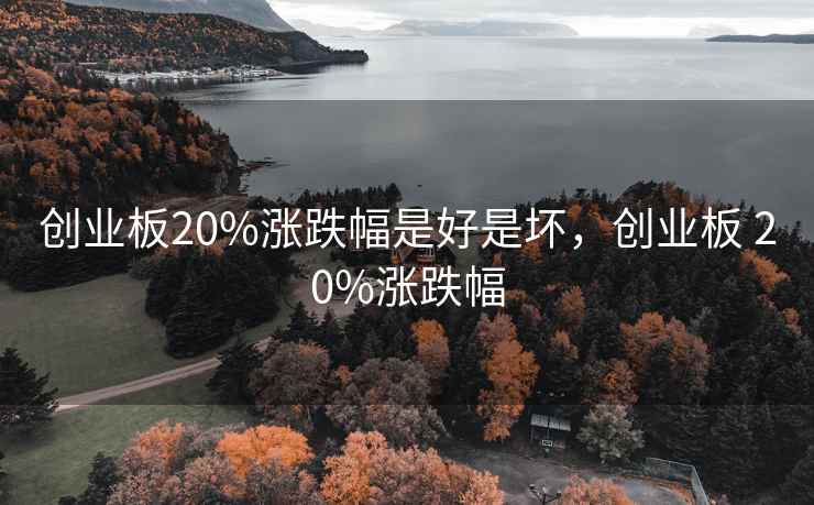 创业板20%涨跌幅是好是坏，创业板 20%涨跌幅