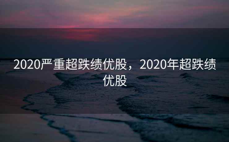 2020严重超跌绩优股，2020年超跌绩优股  第1张