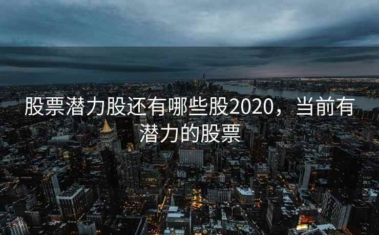 股票潜力股还有哪些股2020,当前有潜力的股票