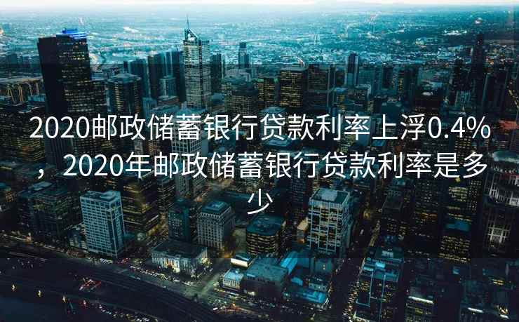 2020邮政储蓄银行贷款利率上浮0.4%，2020年邮政储蓄银行贷款利率是多少  第2张
