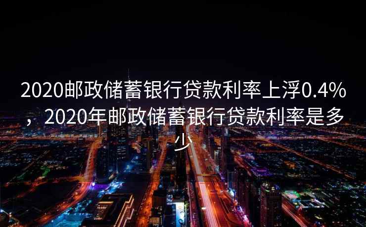 2020邮政储蓄银行贷款利率上浮0.4%，2020年邮政储蓄银行贷款利率是多少  第1张