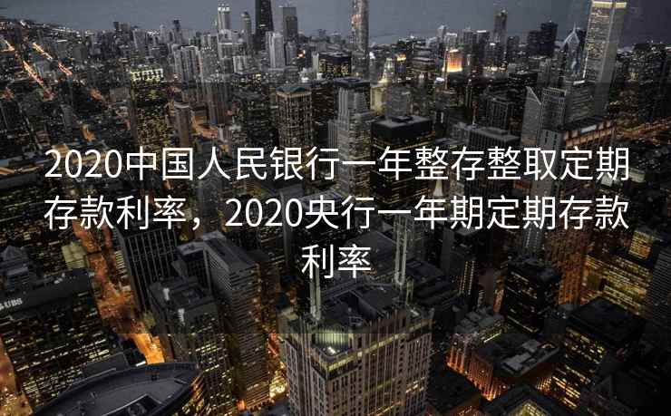 2020中国人民银行一年整存整取定期存款利率,2020央行一年期定期存款利率