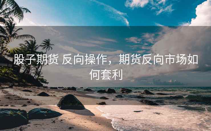 股子期货 反向操作，期货反向市场如何套利  第2张