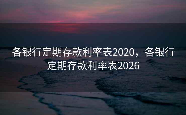 各银行定期存款利率表2020,各银行定期存款利率表2026