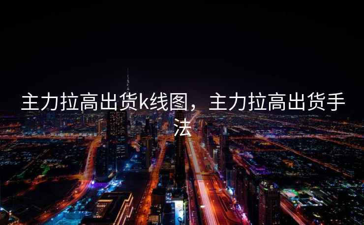主力拉高出货k线图，主力拉高出货手法  第2张