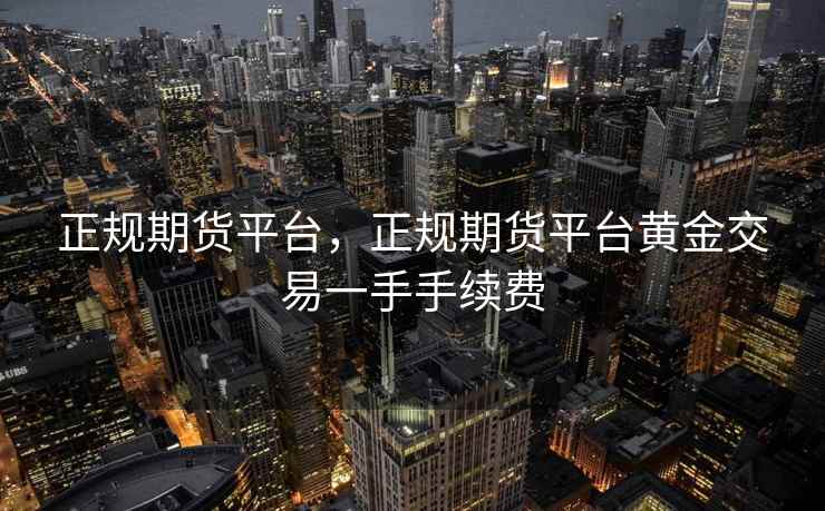 正规期货平台,正规期货平台黄金交易一手手续费 第1张 正规期货平台,正规期货平台黄金交易一手手续费 第1张