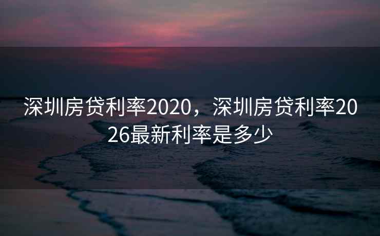 深圳房贷利率2020，深圳房贷利率2026最新利率是多少