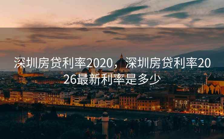 深圳房贷利率2020，深圳房贷利率2026最新利率是多少