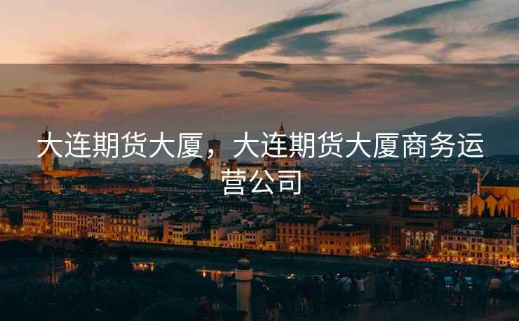 大连期货大厦,大连期货大厦商务运营公司