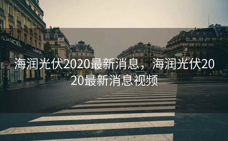 海润光伏2020最新消息,海润光伏2020最新消息视频 第2张 海润光伏2020最新消息,海润光伏2020最新消息视频 第2张