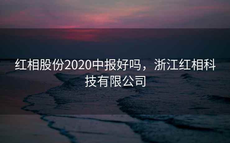 红相股份2020中报好吗，浙江红相科技有限公司  第2张