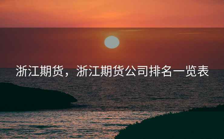 浙江期货，浙江期货公司排名一览表