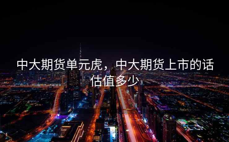 中大期货单元虎,中大期货上市的话估值多少 第1张 中大期货单元虎,中大期货上市的话估值多少 第1张