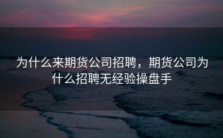 为什么来期货公司招聘，期货公司为什么招聘无经验操盘手