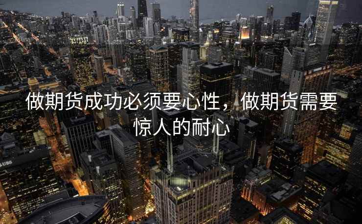 做期货成功必须要心性,做期货需要惊人的耐心 第2张 做期货成功必须要心性,做期货需要惊人的耐心 第2张