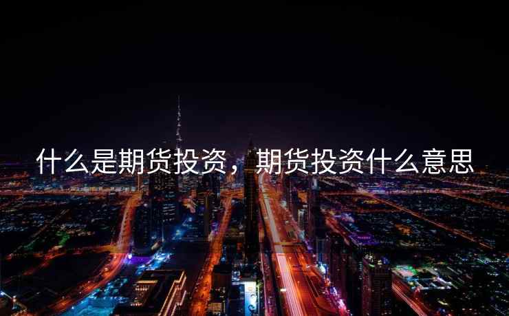 什么是期货投资,期货投资什么意思