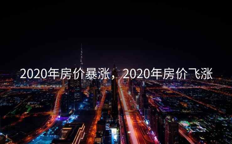 2020年房价暴涨,2020年房价飞涨